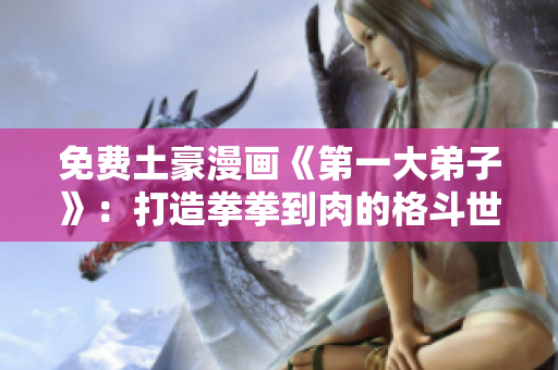 免费土豪漫画《第一大弟子》：打造拳拳到肉的格斗世界