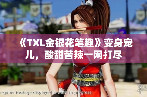 《TXL金银花笔趣》变身宠儿，酸甜苦辣一网打尽