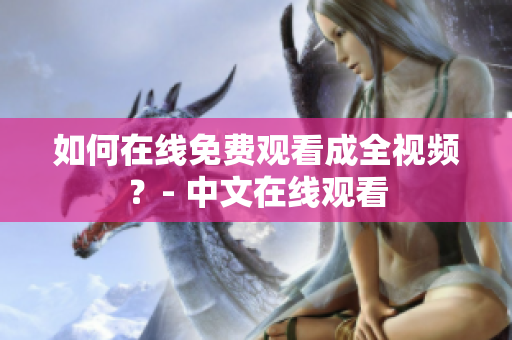 如何在线免费观看成全视频？- 中文在线观看