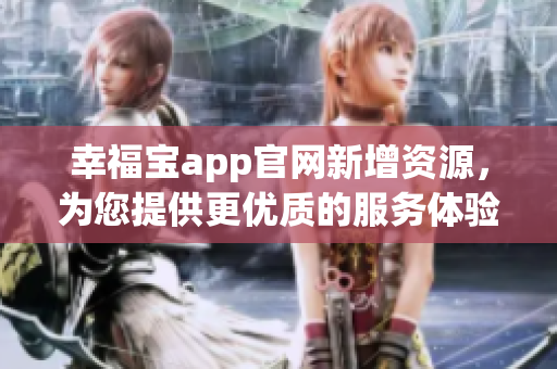 幸福宝app官网新增资源，为您提供更优质的服务体验