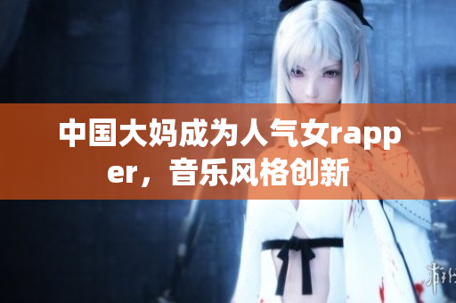 中国大妈成为人气女rapper，音乐风格创新