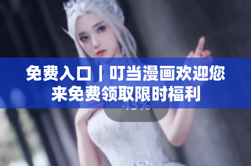 免费入口｜叮当漫画欢迎您来免费领取限时福利