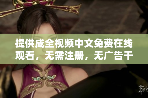 提供成全视频中文免费在线观看，无需注册，无广告干扰