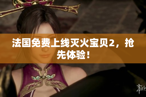 法国免费上线灭火宝贝2，抢先体验！