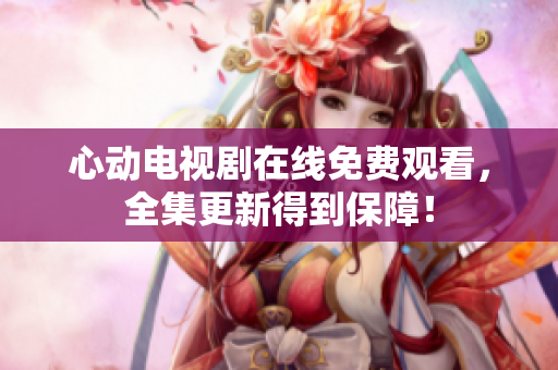 心动电视剧在线免费观看，全集更新得到保障！