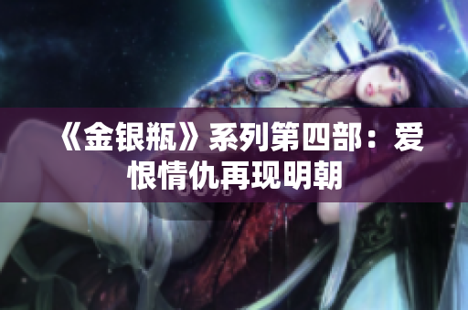 《金银瓶》系列第四部：爱恨情仇再现明朝