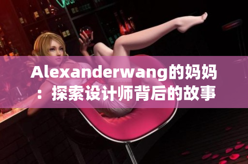 Alexanderwang的妈妈：探索设计师背后的故事