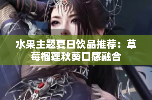 水果主题夏日饮品推荐：草莓榴莲秋葵口感融合