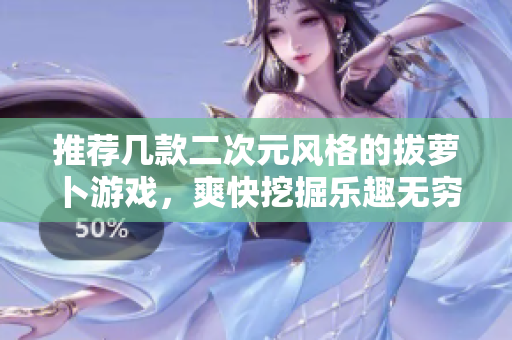 推荐几款二次元风格的拔萝卜游戏，爽快挖掘乐趣无穷！