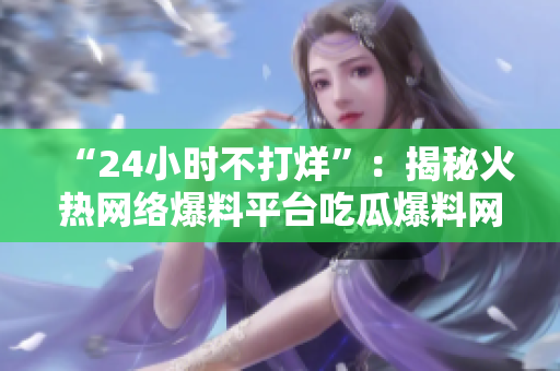 “24小时不打烊”：揭秘火热网络爆料平台吃瓜爆料网