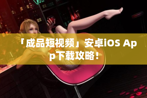 「成品短视频」安卓iOS App下载攻略！