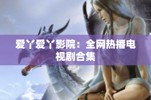 爱丫爱丫影院：全网热播电视剧合集