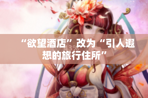 “欲望酒店”改为“引人遐想的旅行住所”