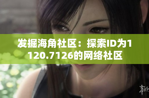 发掘海角社区：探索ID为1120.7126的网络社区