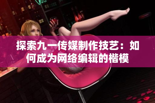 探索九一传媒制作技艺：如何成为网络编辑的楷模