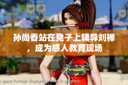 孙尚香站在凳子上辅导刘禅，成为感人教育现场
