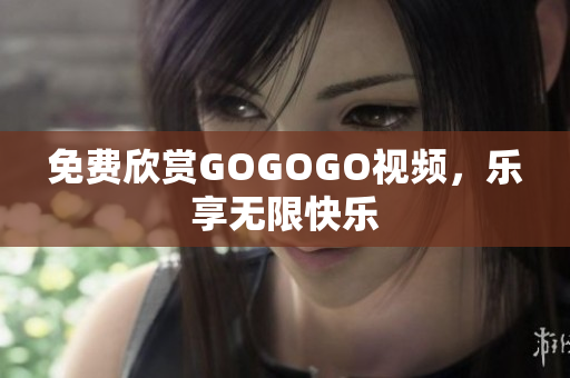 免费欣赏GOGOGO视频，乐享无限快乐