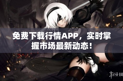 免费下载行情APP，实时掌握市场最新动态！