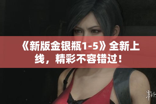 《新版金银瓶1-5》全新上线，精彩不容错过！