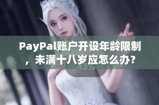 PayPal账户开设年龄限制，未满十八岁应怎么办？