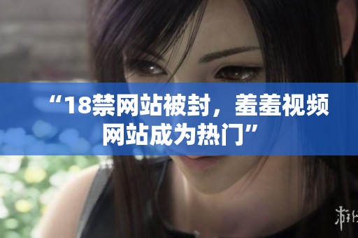 “18禁网站被封，羞羞视频网站成为热门”