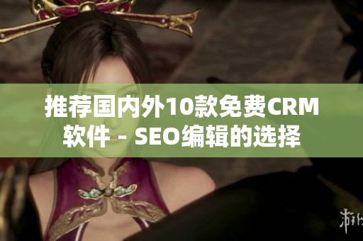 推荐国内外10款免费CRM软件 - SEO编辑的选择