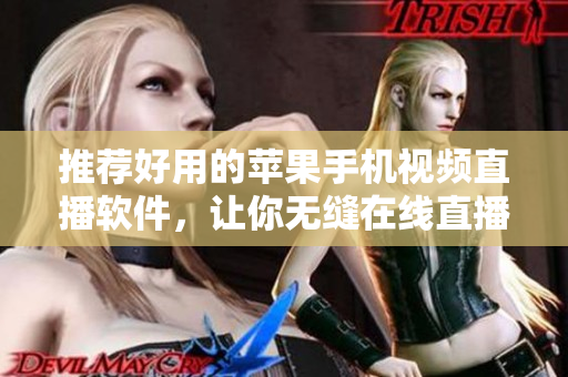 推荐好用的苹果手机视频直播软件，让你无缝在线直播！