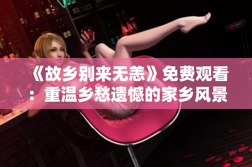 《故乡别来无恙》免费观看：重温乡愁遗憾的家乡风景