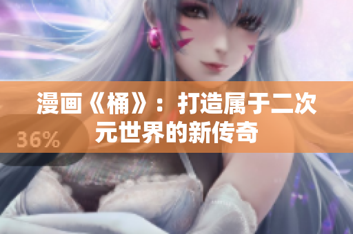 漫画《桶》：打造属于二次元世界的新传奇