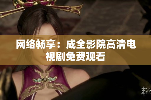 网络畅享：成全影院高清电视剧免费观看