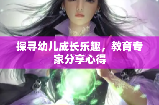 探寻幼儿成长乐趣，教育专家分享心得