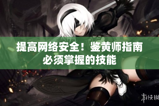 提高网络安全！鉴黄师指南必须掌握的技能