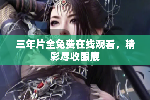 三年片全免费在线观看，精彩尽收眼底