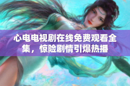 心电电视剧在线免费观看全集，惊险剧情引爆热播