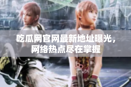 吃瓜网官网最新地址曝光，网络热点尽在掌握