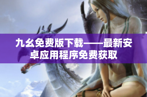 九幺免费版下载——最新安卓应用程序免费获取