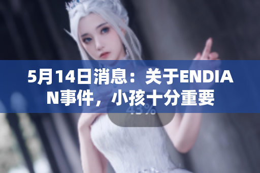 5月14日消息：关于ENDIAN事件，小孩十分重要