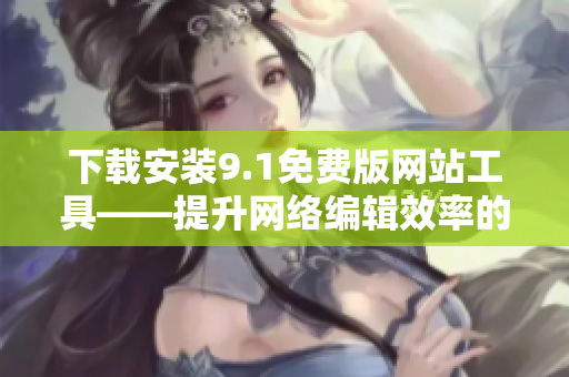 下载安装9.1免费版网站工具——提升网络编辑效率的必备良器