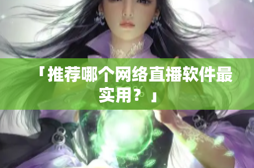 「推荐哪个网络直播软件最实用？」