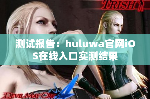 测试报告：huluwa官网iOS在线入口实测结果