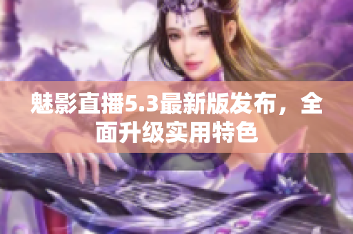 魅影直播5.3最新版发布，全面升级实用特色