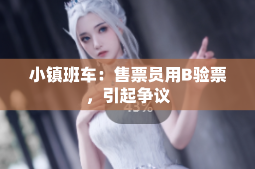 小镇班车：售票员用B验票，引起争议