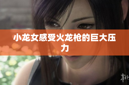 小龙女感受火龙枪的巨大压力