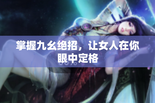 掌握九幺绝招，让女人在你眼中定格