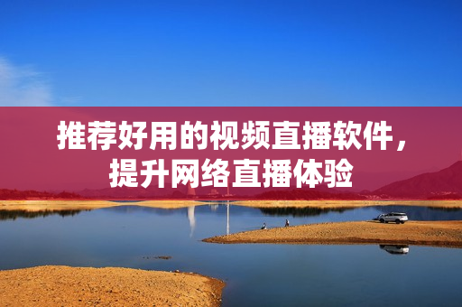 推荐好用的视频直播软件，提升网络直播体验