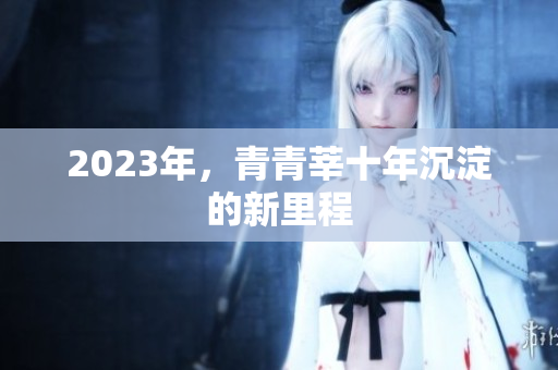 2023年，青青莘十年沉淀的新里程