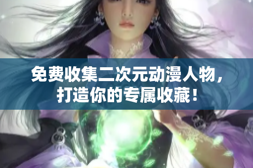 免费收集二次元动漫人物，打造你的专属收藏！
