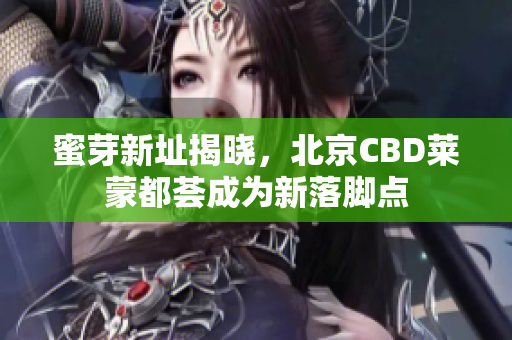 蜜芽新址揭晓，北京CBD莱蒙都荟成为新落脚点