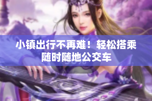 小镇出行不再难！轻松搭乘随时随地公交车