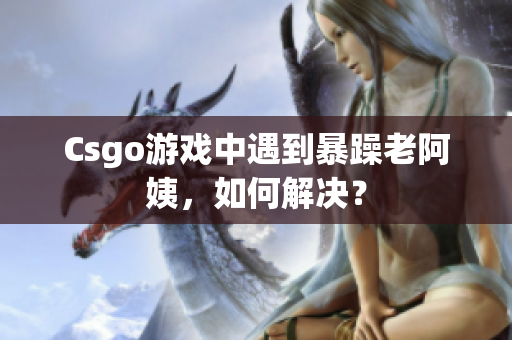 Csgo游戏中遇到暴躁老阿姨，如何解决？